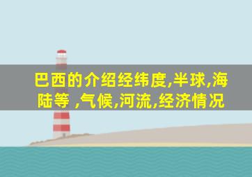 巴西的介绍经纬度,半球,海陆等 ,气候,河流,经济情况